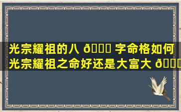光宗耀祖的八 🐋 字命格如何（光宗耀祖之命好还是大富大 💐 贵命好）